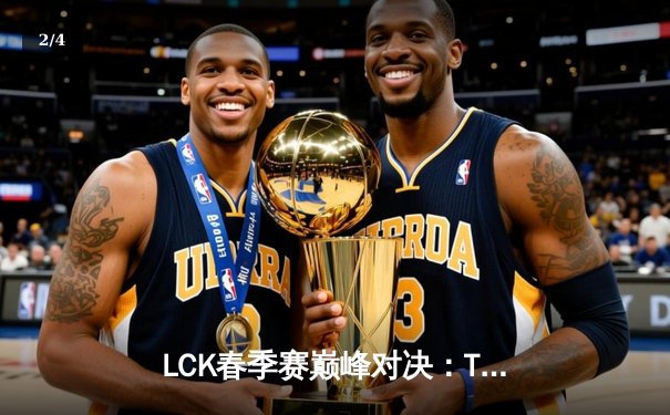 LCK春季赛巅峰对决：T1力克Gen.G，Faker关键团战定胜局 - 2