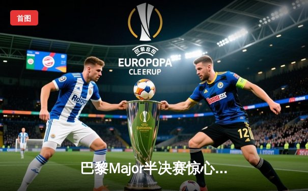 巴黎Major半决赛惊心动魄，G2与NAVI鏖战三局险胜晋级