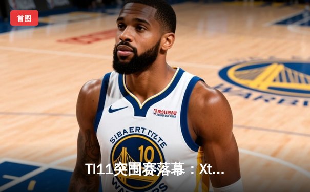 TI11突围赛落幕：Xtreme Gaming力克T1夺得最后门票，中国军团五队齐聚新加坡