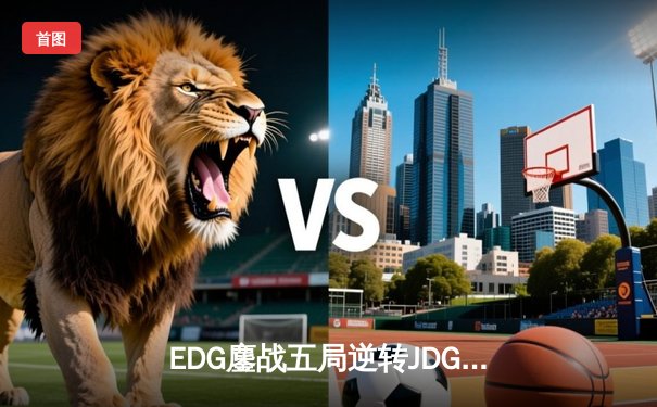 EDG鏖战五局逆转JDG，勇夺2024LPL春季赛总冠军