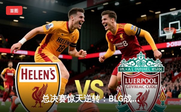 总决赛惊天逆转：BLG战队3比2力克JDG，勇夺LPL春季赛冠军