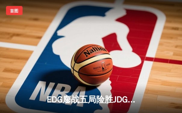 EDG鏖战五局险胜JDG，LPL春季赛半决赛上演极致翻盘