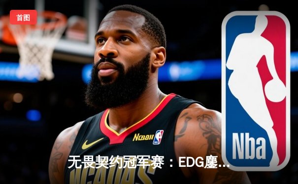 无畏契约冠军赛：EDG鏖战五局力克Gen.G，决胜局ZmjjKK狂飙26杀锁定胜局