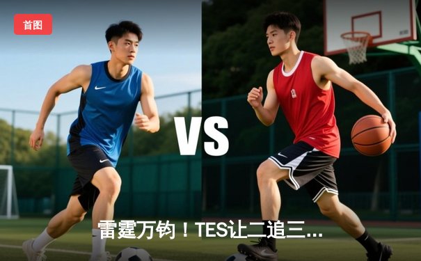 雷霆万钧！TES让二追三力克FNC，创S赛历史首次奇迹逆转