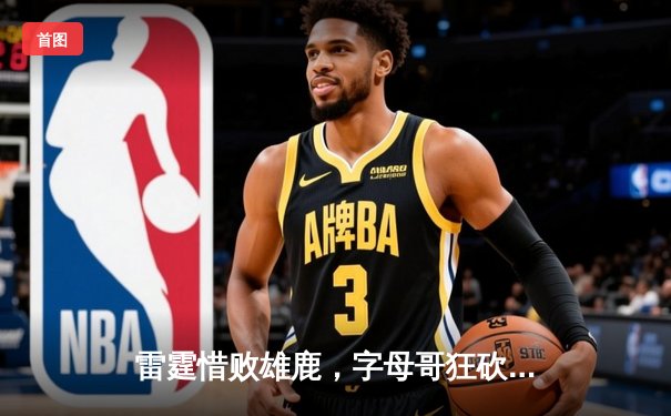雷霆惜败雄鹿，字母哥狂砍38分展现统治力
