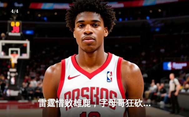 雷霆惜败雄鹿，字母哥狂砍38分展现统治力 - 4