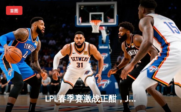 LPL春季赛激战正酣，JDG鏖战五局险胜TES夺得关键胜利