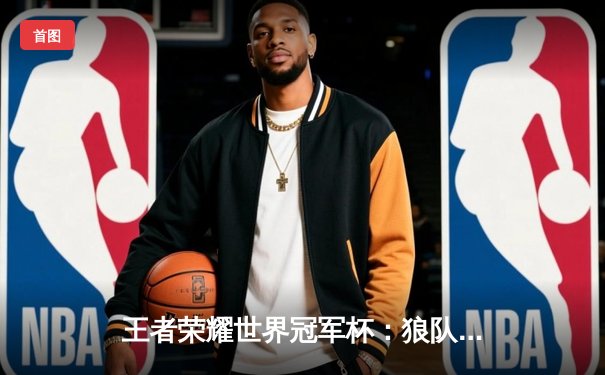 王者荣耀世界冠军杯：狼队逆风翻盘，以4:3战胜eStarPro问鼎总冠军