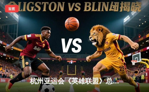 杭州亚运会《英雄联盟》总决赛：中国队力克韩国队成功卫冕，打破魔咒实现亚运两连冠