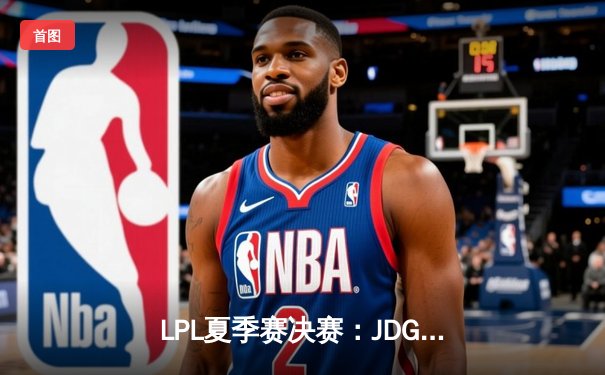 LPL夏季赛决赛：JDG 3-1战胜BLG，Knight沙皇关键推助队夺冠
