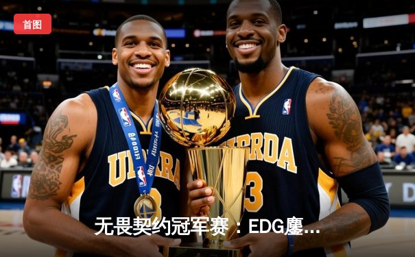 无畏契约冠军赛：EDG鏖战三局力克TE，康康关键局五杀锁定全球赛席位