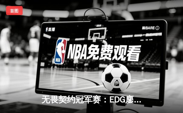 无畏契约冠军赛：EDG鏖战五局力挫BLG，康康决胜局狂砍28杀锁定四强