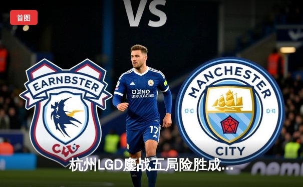 杭州LGD鏖战五局险胜成都AG，无畏契约冠军赛上演惊天逆转