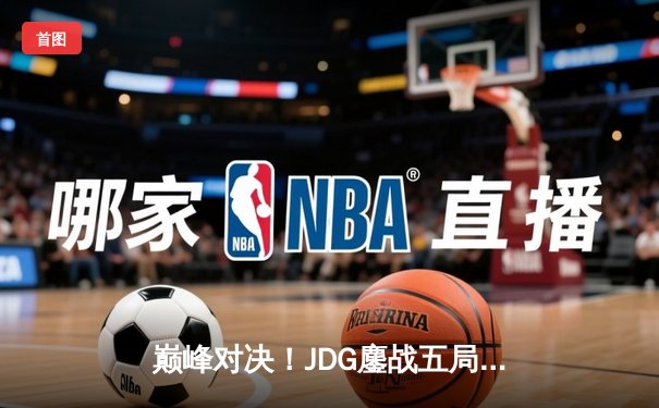 巅峰对决！JDG鏖战五局力克BLG，成功卫冕LPL春季赛总冠军