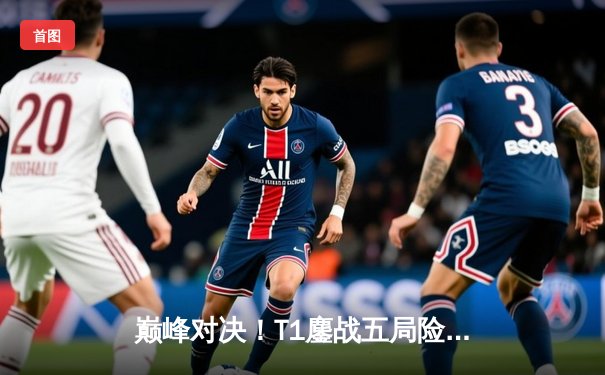 巅峰对决！T1鏖战五局险胜GEN，Faker沙皇绝境翻盘锁定S赛门票