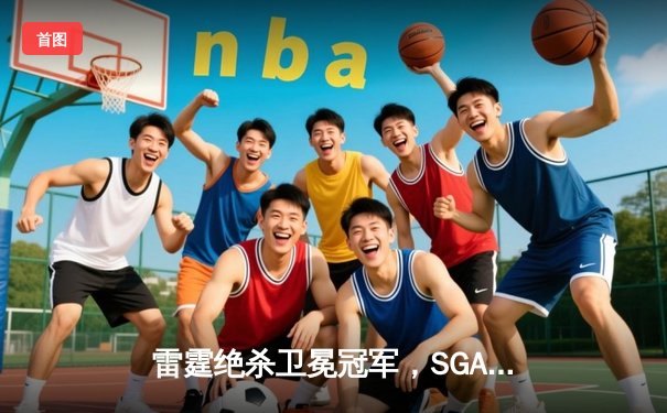雷霆绝杀卫冕冠军，SGA狂砍42分率队逆转掘金