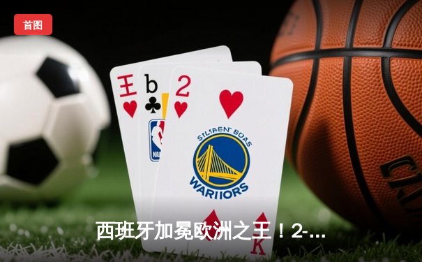 西班牙加冕欧洲之王！2-1力克英格兰，时隔12年再夺德劳内杯