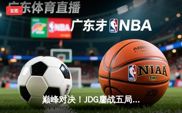 巅峰对决！JDG鏖战五局险胜TES，问鼎LPL夏季赛冠军