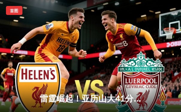 雷霆崛起！亚历山大41分导演20分逆转，雷霆加时险胜雄鹿重返西部第一