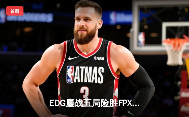 EDG鏖战五局险胜FPX，Viper霞逆天改命锁定S赛资格