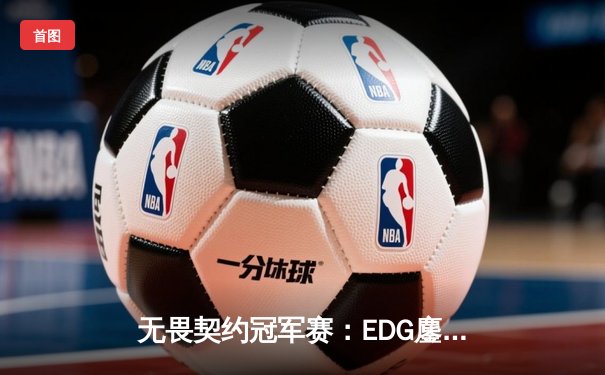 无畏契约冠军赛：EDG鏖战五局惜败PRX，亚洲电竞崛起引全球瞩目