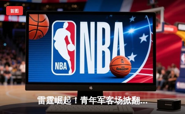 雷霆崛起！青年军客场掀翻卫冕冠军，亚历山大39分导演逆转好戏