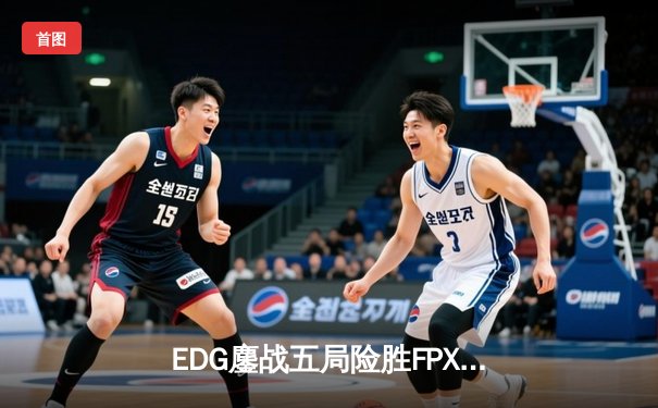 EDG鏖战五局险胜FPX，Viper超神厄斐琉斯锁定季后赛四强