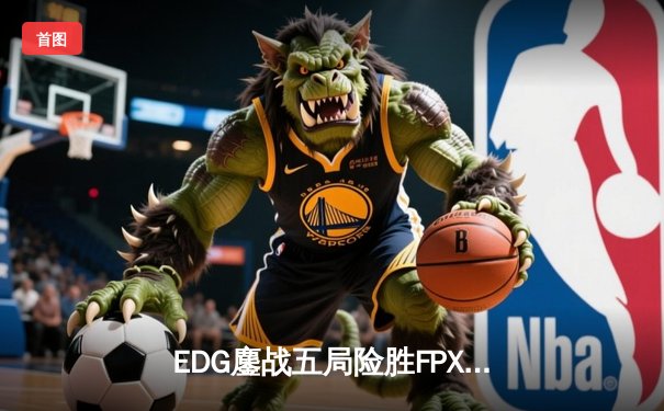 EDG鏖战五局险胜FPX，Scout沙皇绝境翻盘锁定季后赛席位