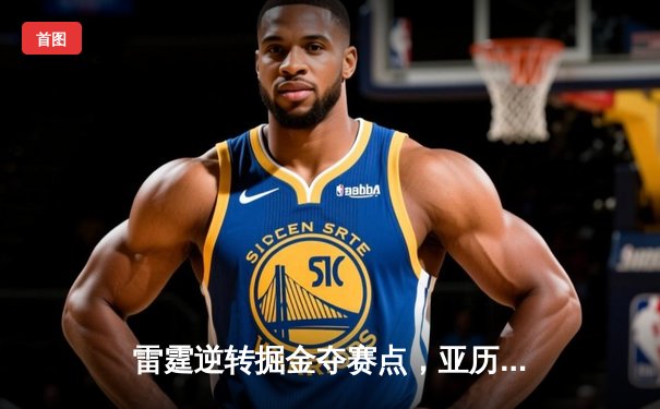 雷霆逆转掘金夺赛点，亚历山大36分制胜，约基奇空砍三双