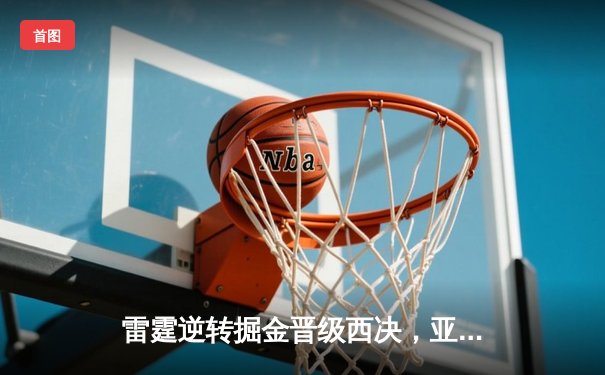 雷霆逆转掘金晋级西决，亚历山大34分献制胜一击