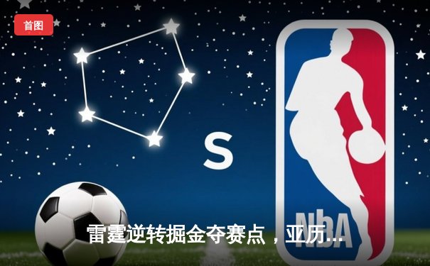 雷霆逆转掘金夺赛点，亚历山大36分导演20分大翻盘