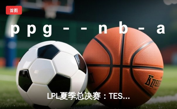 LPL夏季总决赛：TES鏖战五局险胜JDG，JackeyLove霞五杀锁定世界赛名额