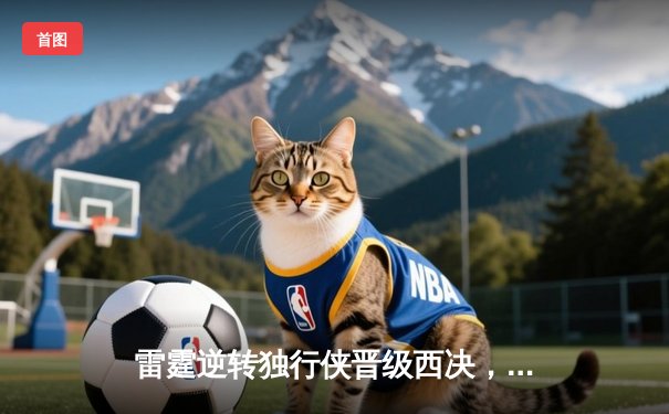 雷霆逆转独行侠晋级西决，亚历山大40分主宰生死战