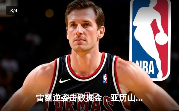 雷霆逆袭击败掘金，亚历山大全能表现率队挺进西部半决赛 - 3