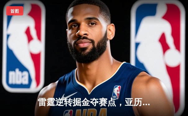 雷霆逆转掘金夺赛点，亚历山大36分制胜，约基奇空砍三双