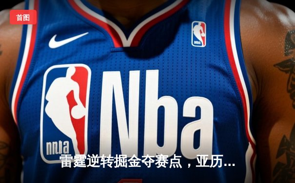 雷霆逆转掘金夺赛点，亚历山大36分导演青春风暴